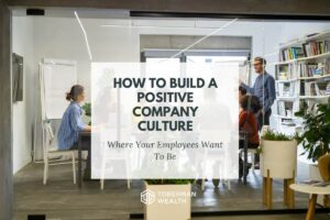 How To Build A Positive Company Culture, Where Your Employees Want To Be