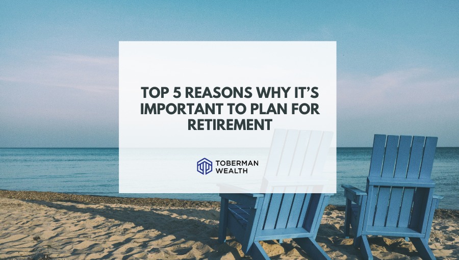 Top 5 Reasons Why It’s Important to Plan for Retirement